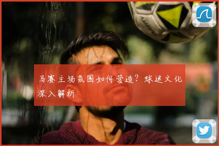 马赛主场氛围如何营造？球迷文化深入解析