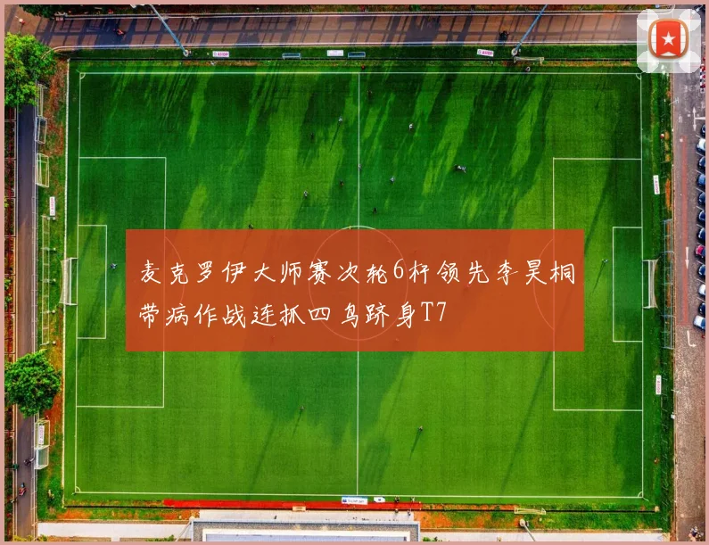 麦克罗伊大师赛次轮6杆领先李昊桐带病作战连抓四鸟跻身T7