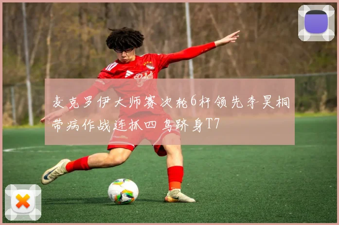 麦克罗伊大师赛次轮6杆领先李昊桐带病作战连抓四鸟跻身T7