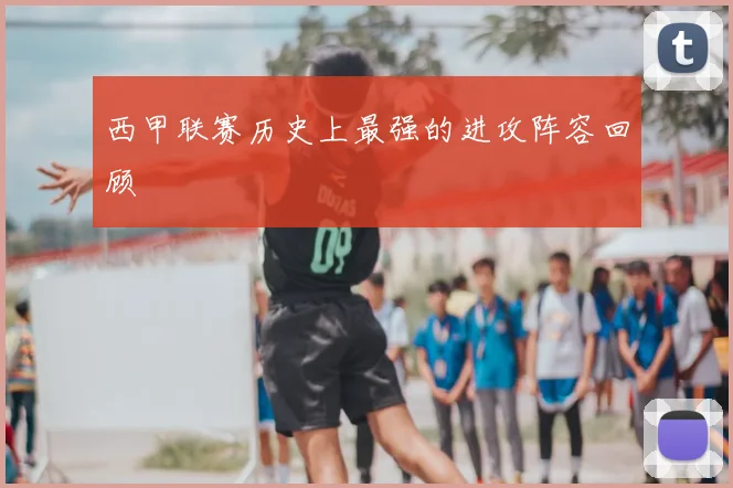 西甲联赛历史上最强的进攻阵容回顾