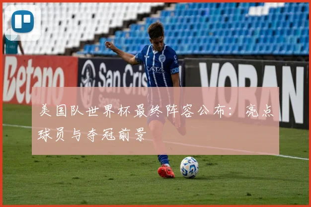 美国队世界杯最终阵容公布:亮点球员与夺冠前景