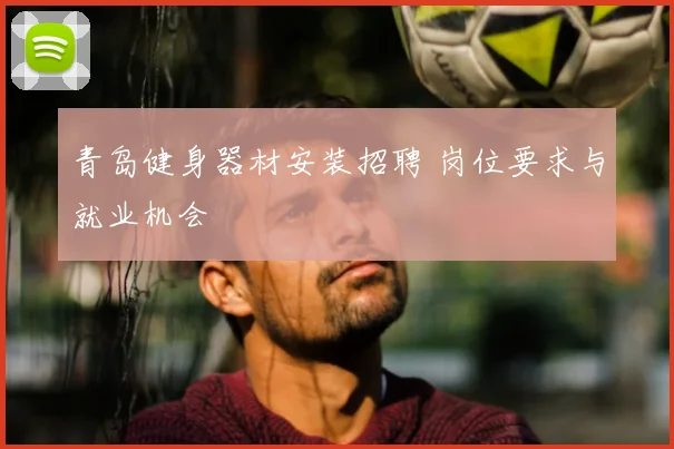 青岛健身器材安装招聘 岗位要求与就业机会